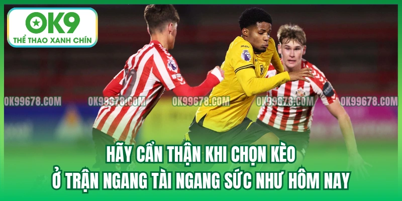 Hãy cẩn thận khi chọn kèo ở trận ngang tài ngang sức như hôm nay